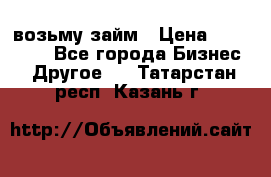 возьму займ › Цена ­ 200 000 - Все города Бизнес » Другое   . Татарстан респ.,Казань г.